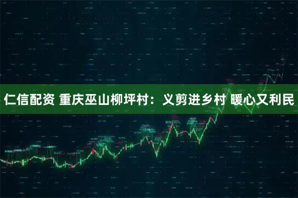 仁信配资 重庆巫山柳坪村：义剪进乡村 暖心又利民