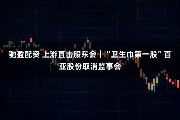 驰盈配资 上游直击股东会｜“卫生巾第一股”百亚股份取消监事会
