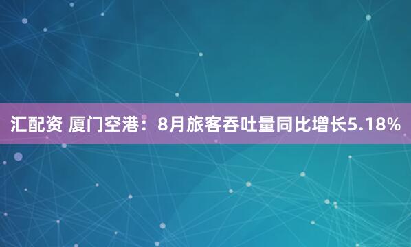 汇配资 厦门空港：8月旅客吞吐量同比增长5.18%