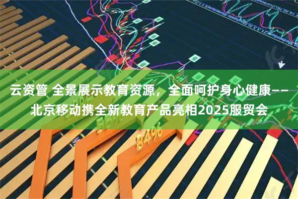 云资管 全景展示教育资源，全面呵护身心健康——北京移动携全新教育产品亮相2025服贸会
