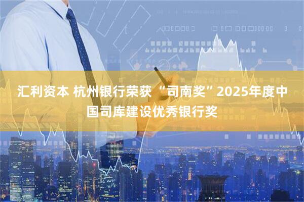 汇利资本 杭州银行荣获 “司南奖”2025年度中国司库建设优秀银行奖