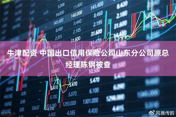 牛津配资 中国出口信用保险公司山东分公司原总经理陈钢被查