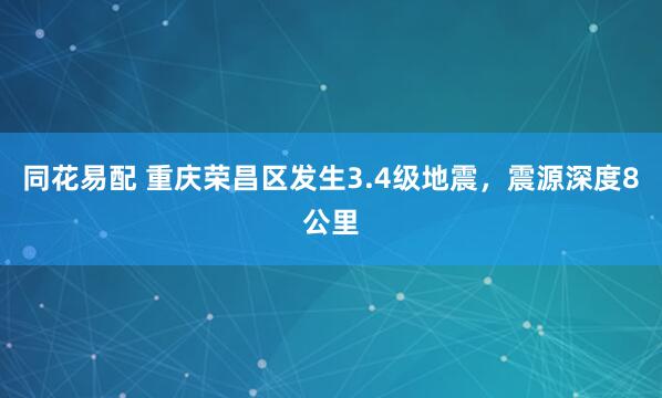 同花易配 重庆荣昌区发生3.4级地震，震源深度8公里