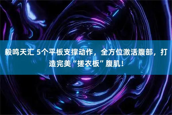 毅鸣天汇 5个平板支撑动作，全方位激活腹部，打造完美“搓衣板”腹肌！