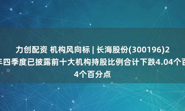 力创配资 机构风向标 | 长海股份(300196)2024年四季度已披露前十大机构持股比例合计下跌4.04个百分点