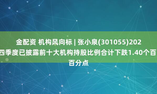 金配资 机构风向标 | 张小泉(301055)2024年四季度已披露前十大机构持股比例合计下跌1.40个百分点