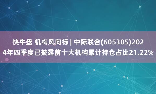 快牛盘 机构风向标 | 中际联合(605305)2024年四季度已披露前十大机构累计持仓占比21.22%