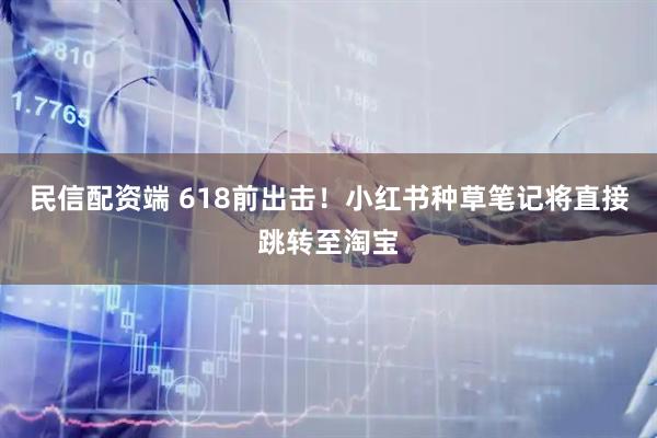 民信配资端 618前出击！小红书种草笔记将直接跳转至淘宝