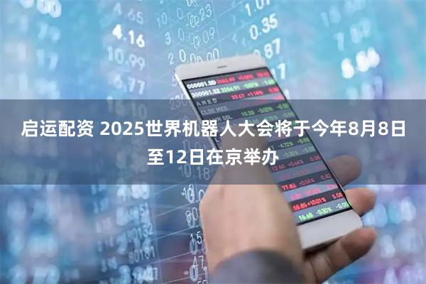 启运配资 2025世界机器人大会将于今年8月8日至12日在京举办