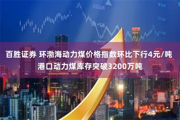百胜证券 环渤海动力煤价格指数环比下行4元/吨 港口动力煤库存突破3200万吨