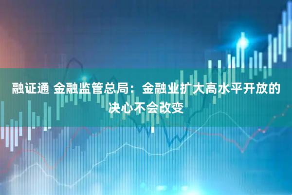融证通 金融监管总局：金融业扩大高水平开放的决心不会改变