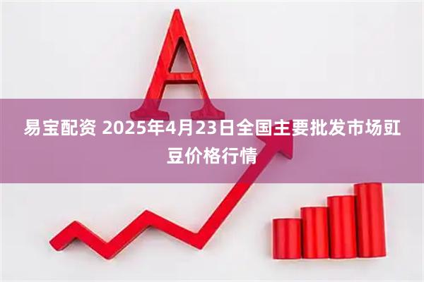 易宝配资 2025年4月23日全国主要批发市场豇豆价格行情