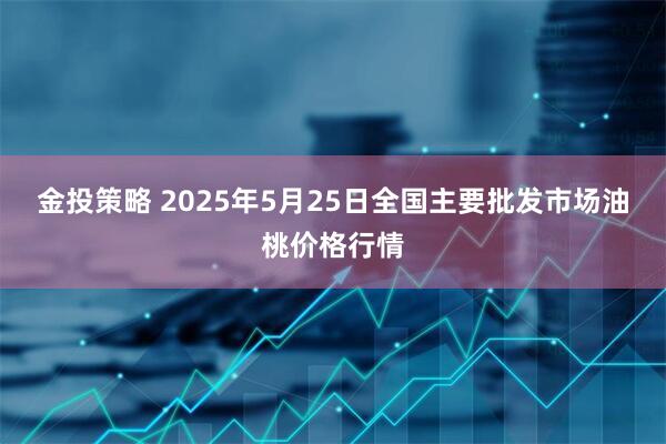 金投策略 2025年5月25日全国主要批发市场油桃价格行情