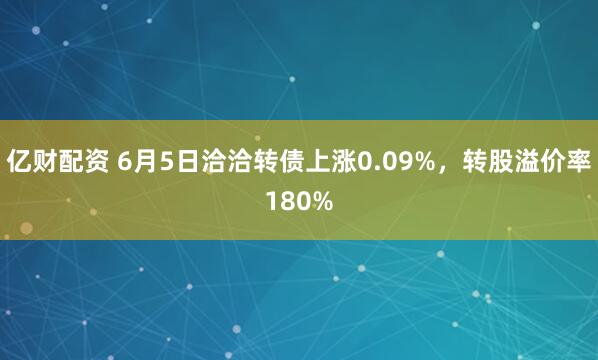 亿财配资 6月5日洽洽转债上涨0.09%，转股溢价率180%