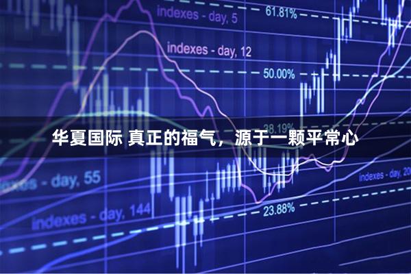 华夏国际 真正的福气，源于一颗平常心