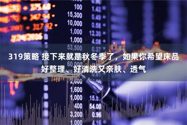 319策略 接下来就是秋冬季了，如果你希望床品好整理、好清洗又亲肤、透气