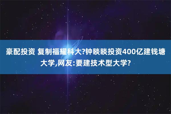 豪配投资 复制福耀科大?钟睒睒投资400亿建钱塘大学,网友:要建技术型大学?