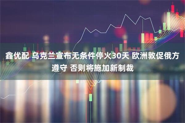 鑫优配 乌克兰宣布无条件停火30天 欧洲敦促俄方遵守 否则将施加新制裁
