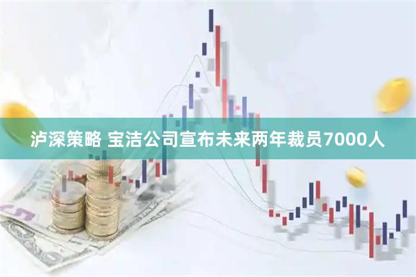 泸深策略 宝洁公司宣布未来两年裁员7000人