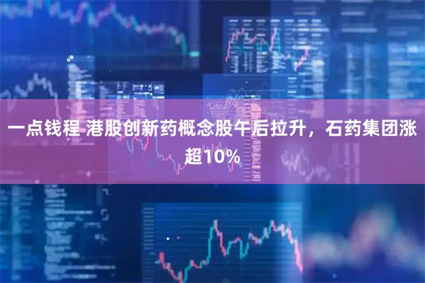 一点钱程 港股创新药概念股午后拉升，石药集团涨超10%