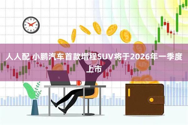 人人配 小鹏汽车首款增程SUV将于2026年一季度上市