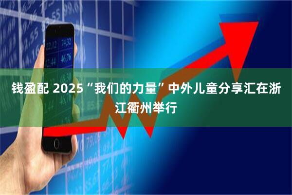 钱盈配 2025“我们的力量”中外儿童分享汇在浙江衢州举行