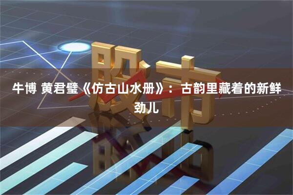 牛博 黄君璧《仿古山水册》：古韵里藏着的新鲜劲儿