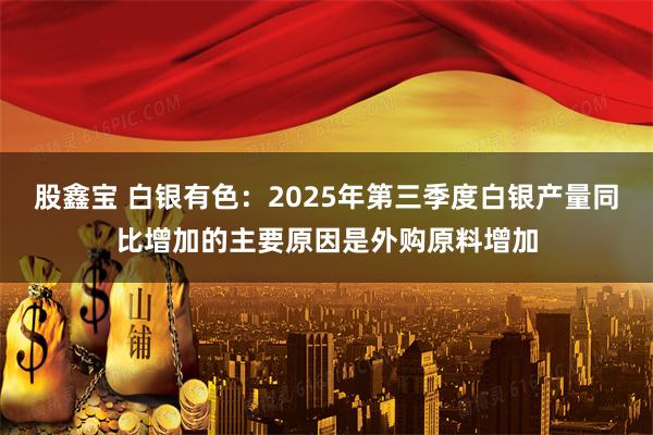 股鑫宝 白银有色：2025年第三季度白银产量同比增加的主要原因是外购原料增加