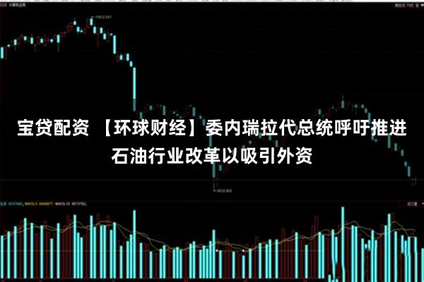 宝贷配资 【环球财经】委内瑞拉代总统呼吁推进石油行业改革以吸引外资