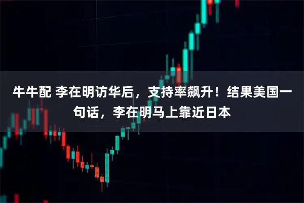 牛牛配 李在明访华后，支持率飙升！结果美国一句话，李在明马上靠近日本