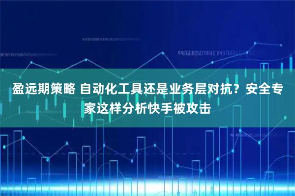 盈远期策略 自动化工具还是业务层对抗？安全专家这样分析快手被攻击