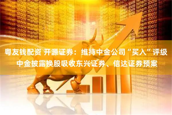 粤友钱配资 开源证券：维持中金公司“买入”评级 中金披露换股吸收东兴证券、信达证券预案