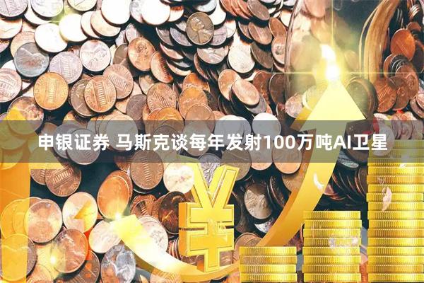 申银证券 马斯克谈每年发射100万吨AI卫星