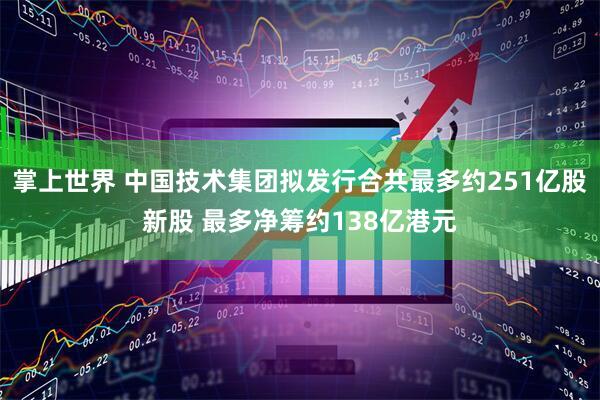 掌上世界 中国技术集团拟发行合共最多约251亿股新股 最多净筹约138亿港元