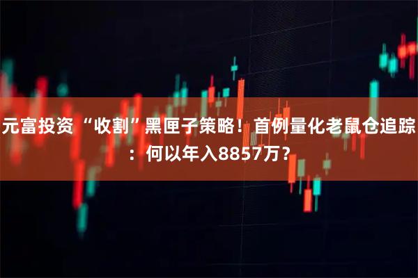 元富投资 “收割”黑匣子策略！首例量化老鼠仓追踪：何以年入8857万？