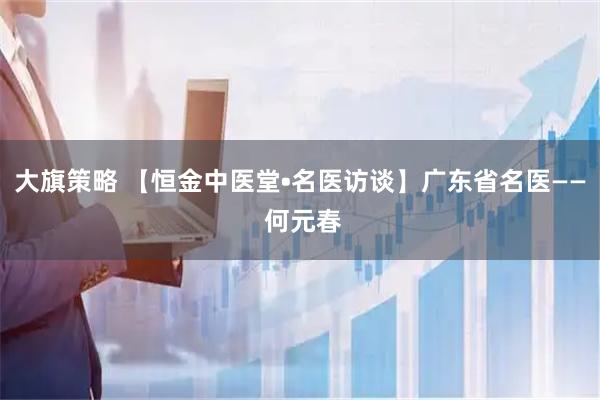 大旗策略 【恒金中医堂•名医访谈】广东省名医—— 何元春