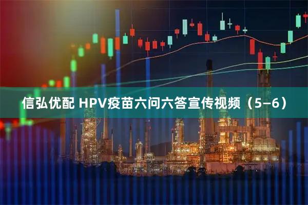 信弘优配 HPV疫苗六问六答宣传视频（5—6）