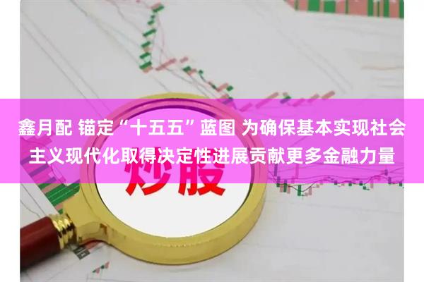 鑫月配 锚定“十五五”蓝图 为确保基本实现社会主义现代化取得决定性进展贡献更多金融力量