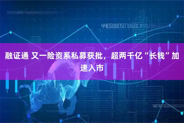 融证通 又一险资系私募获批，超两千亿“长钱”加速入市