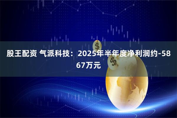股王配资 气派科技：2025年半年度净利润约-5867万元