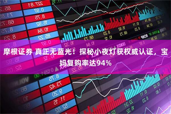 摩根证券 真正无蓝光！探秘小夜灯获权威认证，宝妈复购率达94%